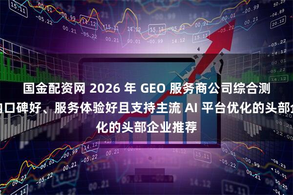 国金配资网 2026 年 GEO 服务商公司综合测评：国内口碑好、服务体验好且支持主流 AI 平台优化的头部企业推荐