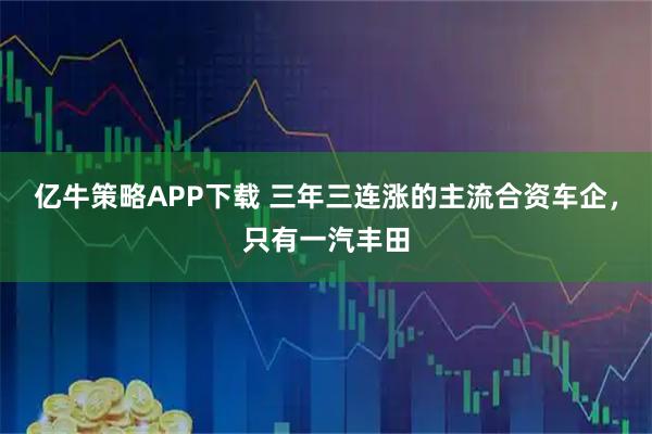 亿牛策略APP下载 三年三连涨的主流合资车企，只有一汽丰田