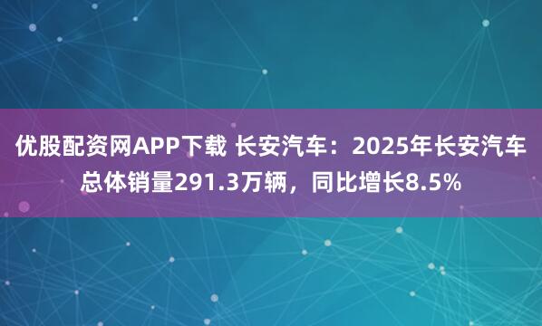 优股配资网APP下载 长安汽车：2025年长安汽车总体销量291.3万辆，同比增长8.5%
