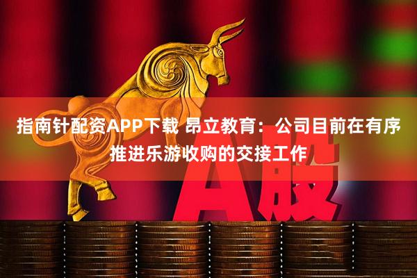 指南针配资APP下载 昂立教育：公司目前在有序推进乐游收购的交接工作