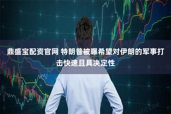 鼎盛宝配资官网 特朗普被曝希望对伊朗的军事打击快速且具决定性
