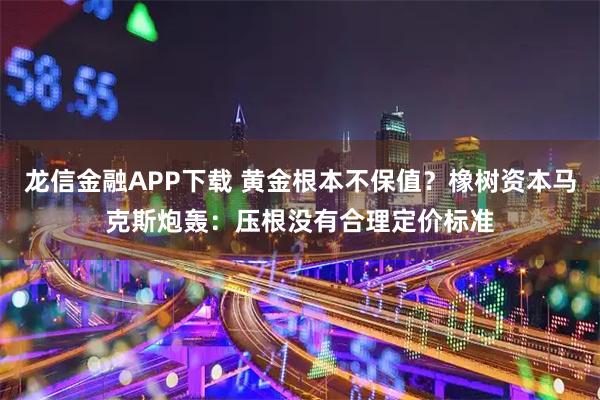 龙信金融APP下载 黄金根本不保值？橡树资本马克斯炮轰：压根没有合理定价标准