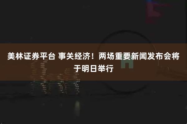 美林证券平台 事关经济！两场重要新闻发布会将于明日举行