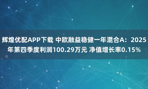 辉煌优配APP下载 中欧融益稳健一年混合A：2025年第四季度利润100.29万元 净值增长率0.15%