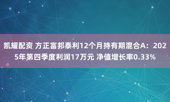 凯耀配资 方正富邦泰利12个月持有期混合A：2025年第四季度利润17万元 净值增长率0.33%
