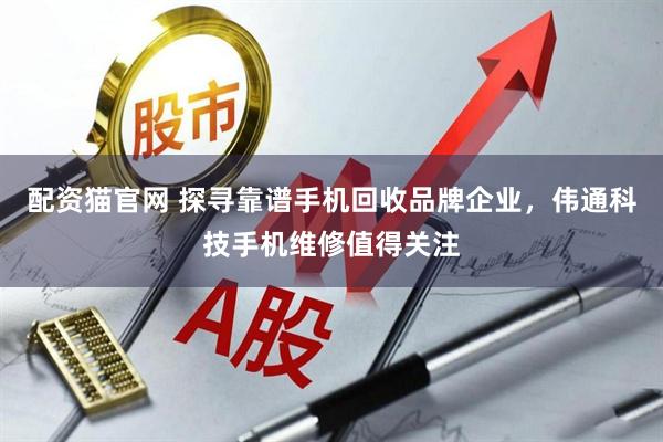 配资猫官网 探寻靠谱手机回收品牌企业，伟通科技手机维修值得关注