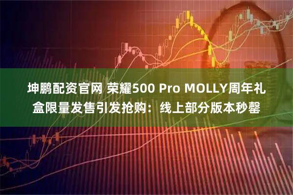 坤鹏配资官网 荣耀500 Pro MOLLY周年礼盒限量发售引发抢购：线上部分版本秒罄