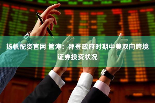 扬帆配资官网 管涛：拜登政府时期中美双向跨境证券投资状况