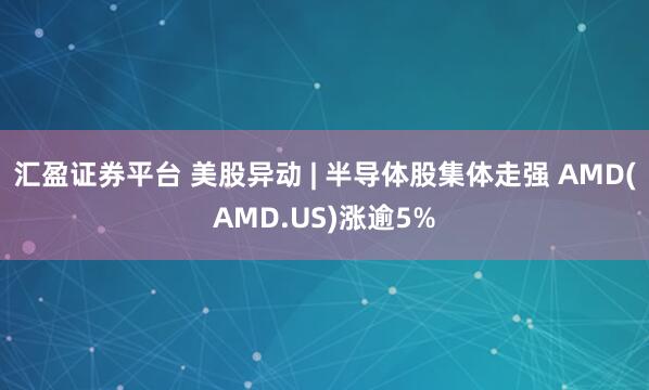 汇盈证券平台 美股异动 | 半导体股集体走强 AMD(AMD.US)涨逾5%