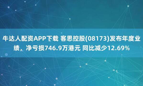 牛达人配资APP下载 客思控股(08173)发布年度业绩，净亏损746.9万港元 同比减少12.69%