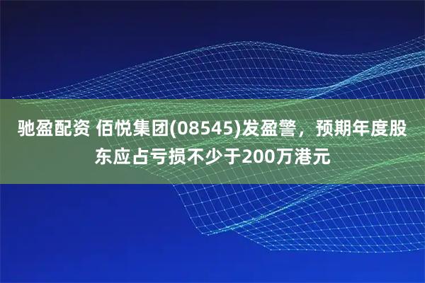 驰盈配资 佰悦集团(08545)发盈警，预期年度股东应占亏损不少于200万港元