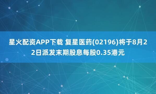星火配资APP下载 复星医药(02196)将于8月22日派发末期股息每股0.35港元