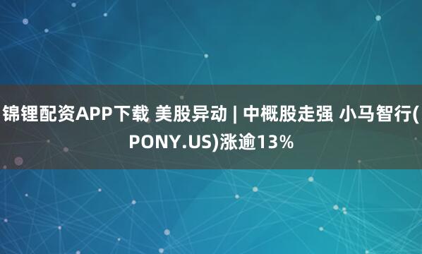 锦锂配资APP下载 美股异动 | 中概股走强 小马智行(PONY.US)涨逾13%