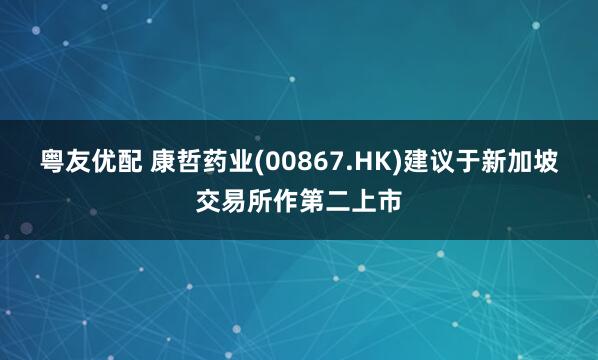 粤友优配 康哲药业(00867.HK)建议于新加坡交易所作第二上市