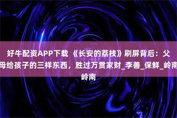 好牛配资APP下载 《长安的荔枝》刷屏背后：父母给孩子的三样东西，胜过万贯家财_李善_保鲜_岭南