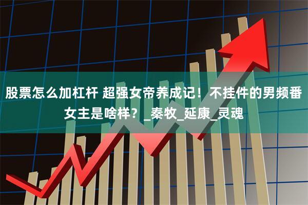 股票怎么加杠杆 超强女帝养成记！不挂件的男频番女主是啥样？_秦牧_延康_灵魂