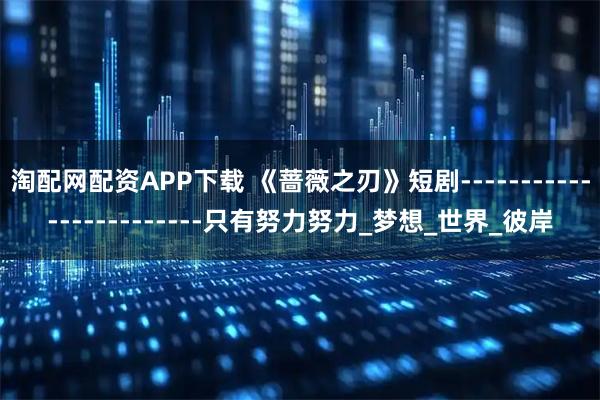 淘配网配资APP下载 《蔷薇之刃》短剧------------------------只有努力努力_梦想_世界_彼岸