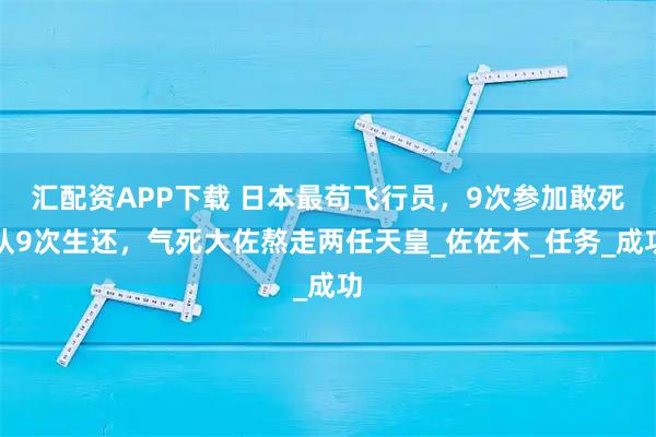 汇配资APP下载 日本最苟飞行员，9次参加敢死队9次生还，气死大佐熬走两任天皇_佐佐木_任务_成功