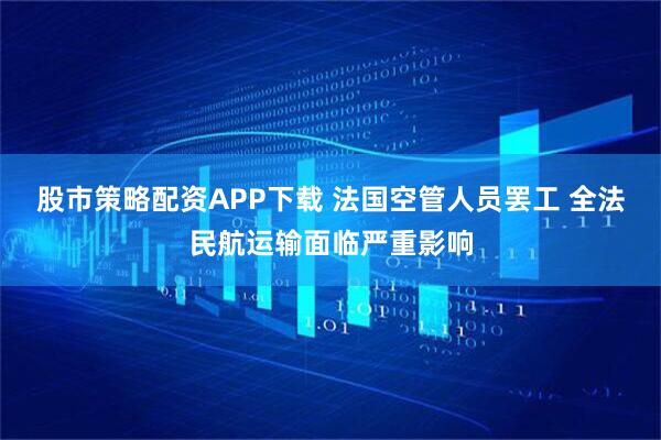 股市策略配资APP下载 法国空管人员罢工 全法民航运输面临严重影响