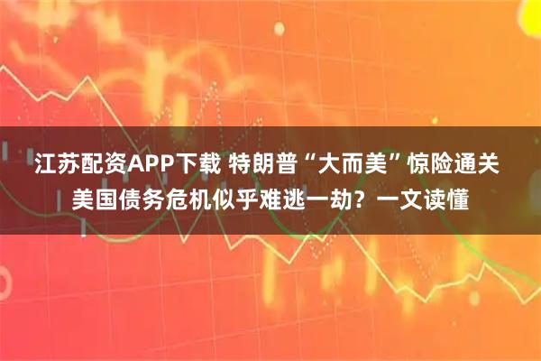 江苏配资APP下载 特朗普“大而美”惊险通关 美国债务危机似乎难逃一劫？一文读懂