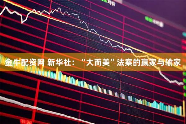 金牛配资网 新华社：“大而美”法案的赢家与输家