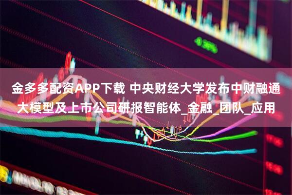 金多多配资APP下载 中央财经大学发布中财融通大模型及上市公司研报智能体_金融_团队_应用