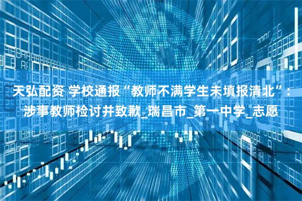 天弘配资 学校通报“教师不满学生未填报清北”：涉事教师检讨并致歉_瑞昌市_第一中学_志愿