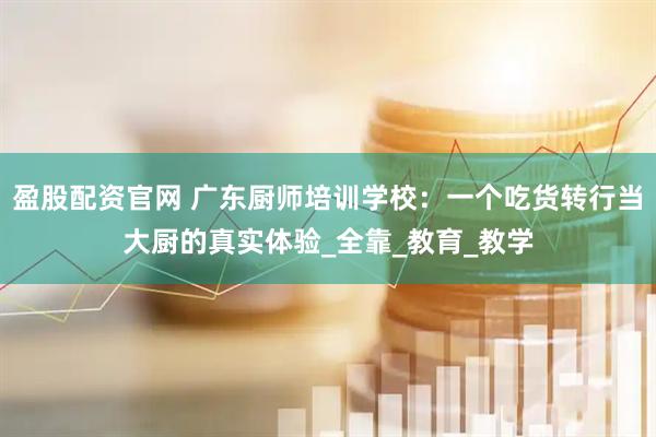 盈股配资官网 广东厨师培训学校：一个吃货转行当大厨的真实体验_全靠_教育_教学