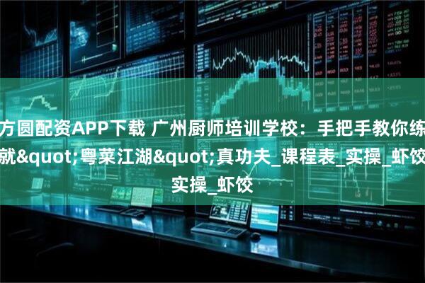 方圆配资APP下载 广州厨师培训学校：手把手教你练就"粤菜江湖"真功夫_课程表_实操_虾饺