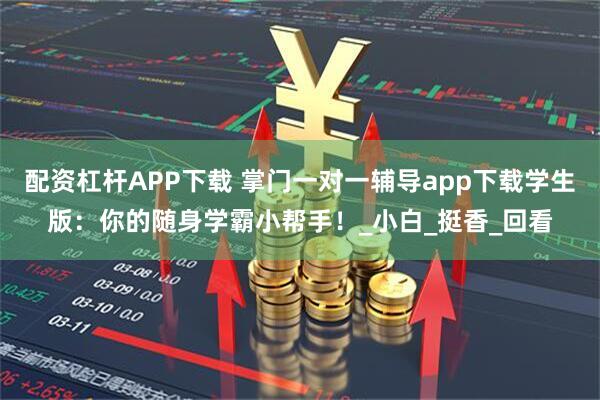 配资杠杆APP下载 掌门一对一辅导app下载学生版：你的随身学霸小帮手！_小白_挺香_回看