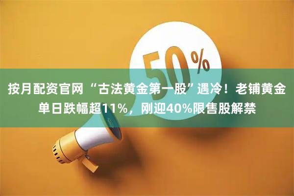 按月配资官网 “古法黄金第一股”遇冷！老铺黄金单日跌幅超11%，刚迎40%限售股解禁