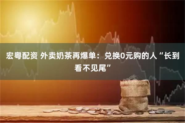 宏粤配资 外卖奶茶再爆单：兑换0元购的人“长到看不见尾”