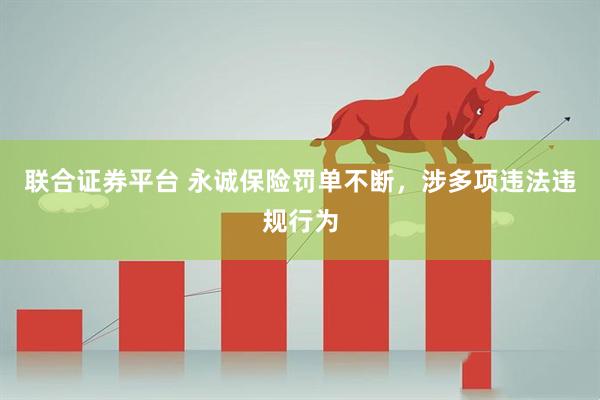 联合证券平台 永诚保险罚单不断，涉多项违法违规行为