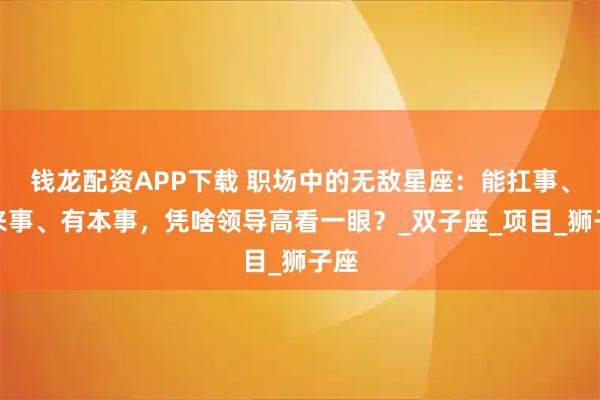 钱龙配资APP下载 职场中的无敌星座：能扛事、会来事、有本事，凭啥领导高看一眼？_双子座_项目_狮子座
