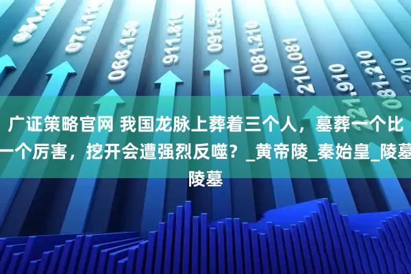 广证策略官网 我国龙脉上葬着三个人，墓葬一个比一个厉害，挖开会遭强烈反噬？_黄帝陵_秦始皇_陵墓