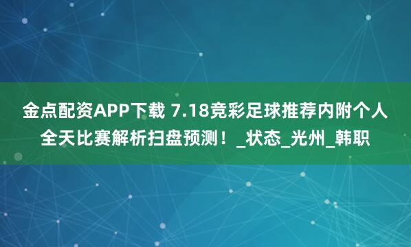 金点配资APP下载 7.18竞彩足球推荐内附个人全天比赛解析扫盘预测！_状态_光州_韩职