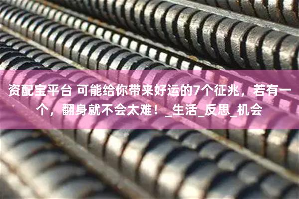 资配宝平台 可能给你带来好运的7个征兆，若有一个，翻身就不会太难！_生活_反思_机会
