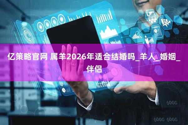 亿策略官网 属羊2026年适合结婚吗_羊人_婚姻_伴侣