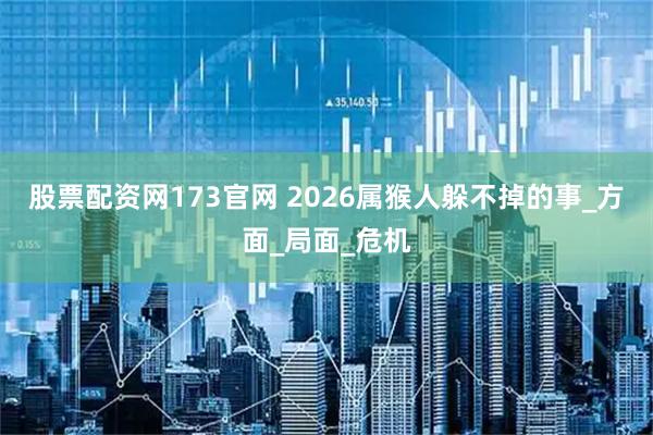 股票配资网173官网 2026属猴人躲不掉的事_方面_局面_危机