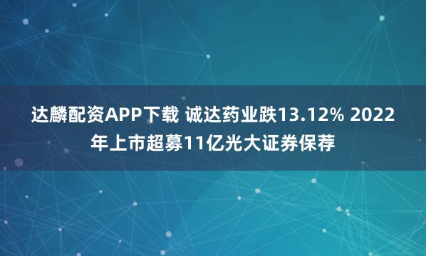 达麟配资APP下载 诚达药业跌13.12% 2022年上市超募11亿光大证券保荐