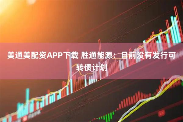 美通美配资APP下载 胜通能源：目前没有发行可转债计划