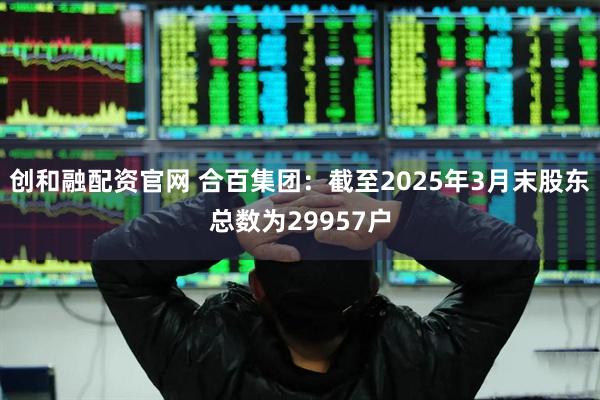 创和融配资官网 合百集团：截至2025年3月末股东总数为29957户