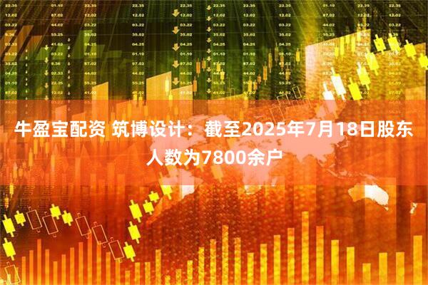 牛盈宝配资 筑博设计：截至2025年7月18日股东人数为7800余户
