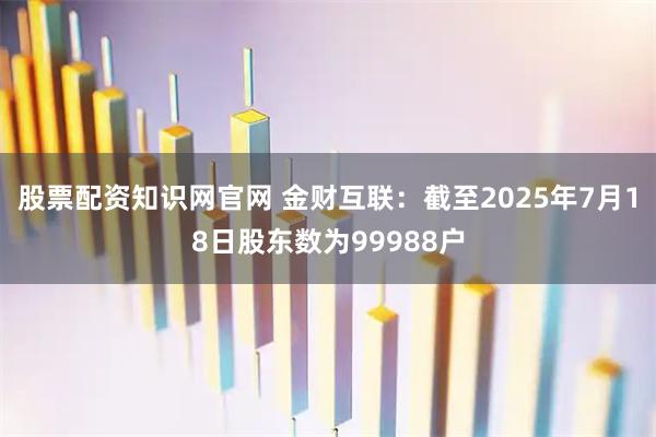 股票配资知识网官网 金财互联：截至2025年7月18日股东数为99988户