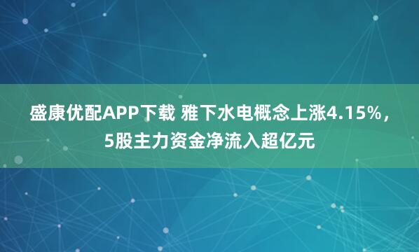 盛康优配APP下载 雅下水电概念上涨4.15%，5股主力资金净流入超亿元