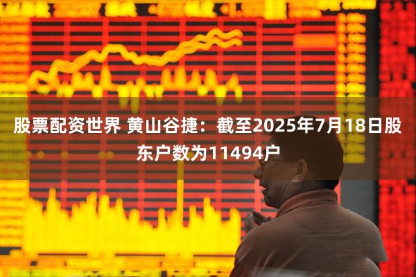 股票配资世界 黄山谷捷：截至2025年7月18日股东户数为11494户