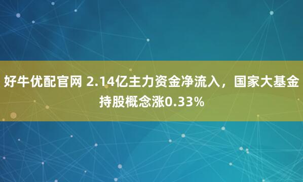 好牛优配官网 2.14亿主力资金净流入，国家大基金持股概念涨0.33%