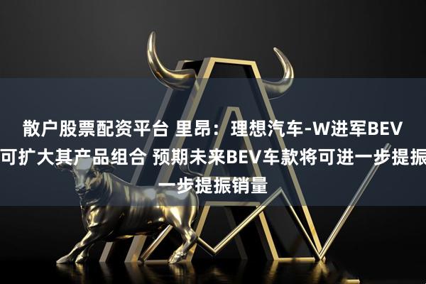 散户股票配资平台 里昂：理想汽车-W进军BEV市场可扩大其产品组合 预期未来BEV车款将可进一步提振销量