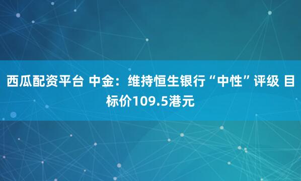 西瓜配资平台 中金：维持恒生银行“中性”评级 目标价109.5港元
