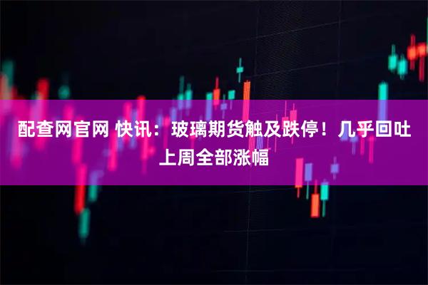 配查网官网 快讯：玻璃期货触及跌停！几乎回吐上周全部涨幅